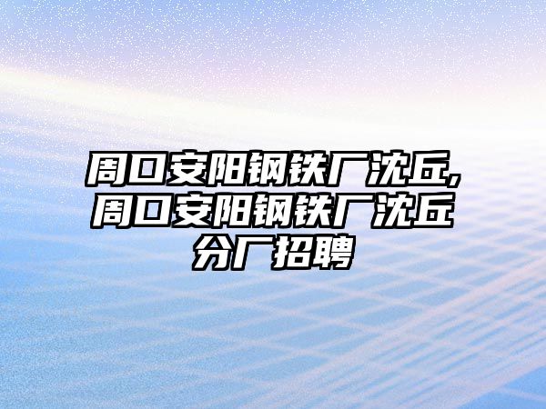 周口安陽鋼鐵廠沈丘,周口安陽鋼鐵廠沈丘分廠招聘