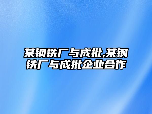 某鋼鐵廠(chǎng)與成批,某鋼鐵廠(chǎng)與成批企業(yè)合作