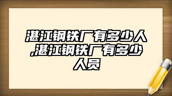 湛江鋼鐵廠有多少人,湛江鋼鐵廠有多少人員