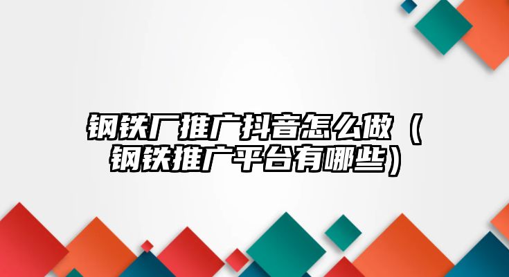 鋼鐵廠推廣抖音怎么做（鋼鐵推廣平臺有哪些）