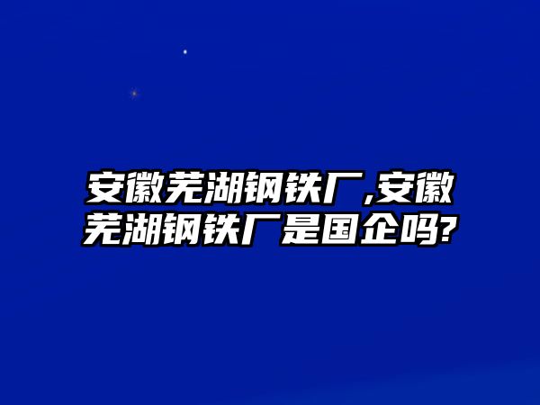 安徽蕪湖鋼鐵廠,安徽蕪湖鋼鐵廠是國企嗎?