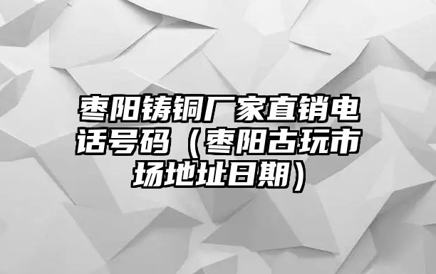 棗陽鑄銅廠家直銷電話號(hào)碼（棗陽古玩市場(chǎng)地址日期）