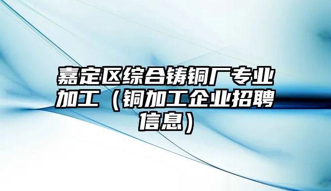 嘉定區(qū)綜合鑄銅廠專業(yè)加工（銅加工企業(yè)招聘信息）