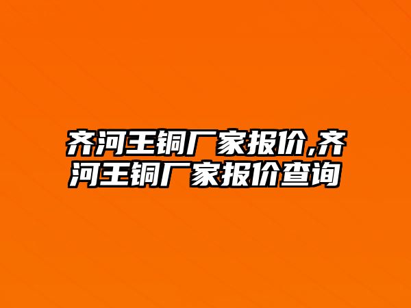 齊河王銅廠家報價,齊河王銅廠家報價查詢