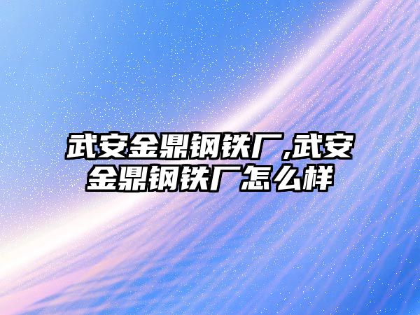 武安金鼎鋼鐵廠,武安金鼎鋼鐵廠怎么樣