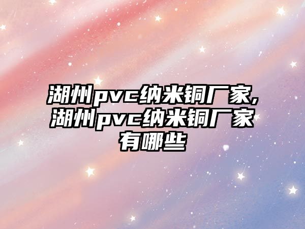 湖州pvc納米銅廠家,湖州pvc納米銅廠家有哪些