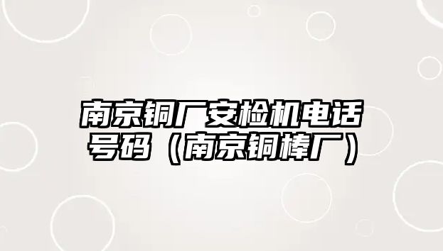 南京銅廠安檢機電話號碼（南京銅棒廠）