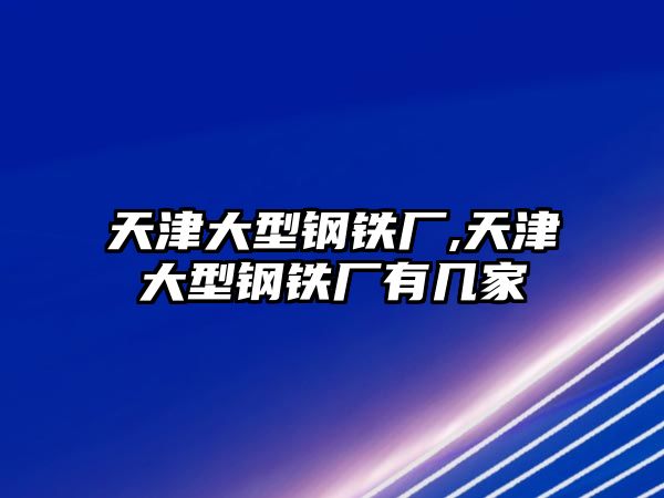 天津大型鋼鐵廠,天津大型鋼鐵廠有幾家