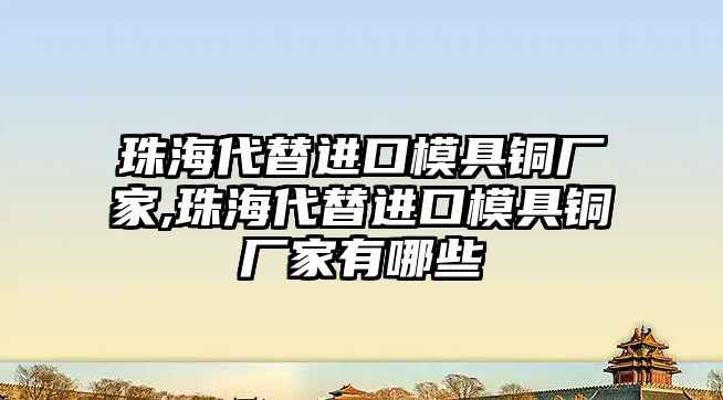 珠海代替進(jìn)口模具銅廠家,珠海代替進(jìn)口模具銅廠家有哪些