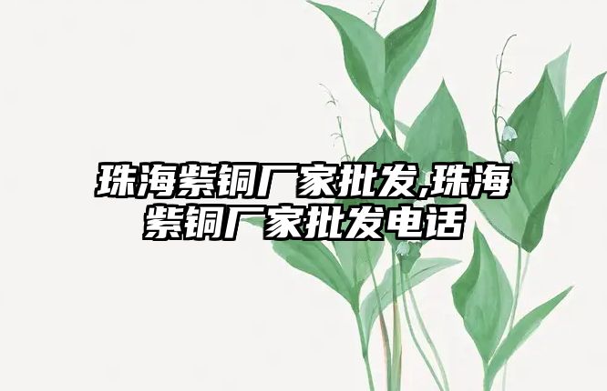 珠海紫銅廠家批發(fā),珠海紫銅廠家批發(fā)電話