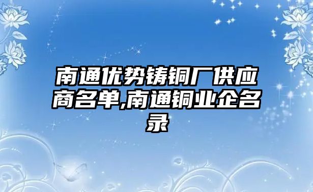 南通優(yōu)勢鑄銅廠供應(yīng)商名單,南通銅業(yè)企名錄