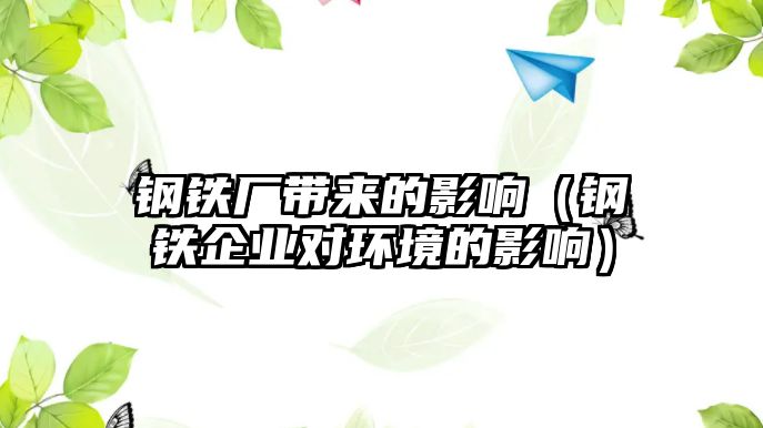 鋼鐵廠帶來的影響（鋼鐵企業(yè)對(duì)環(huán)境的影響）