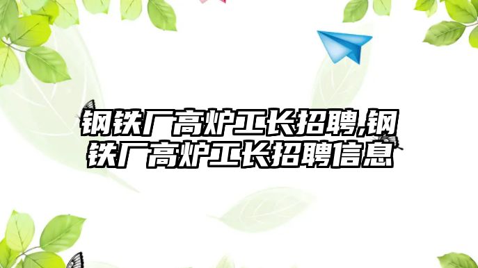 鋼鐵廠高爐工長(zhǎng)招聘,鋼鐵廠高爐工長(zhǎng)招聘信息