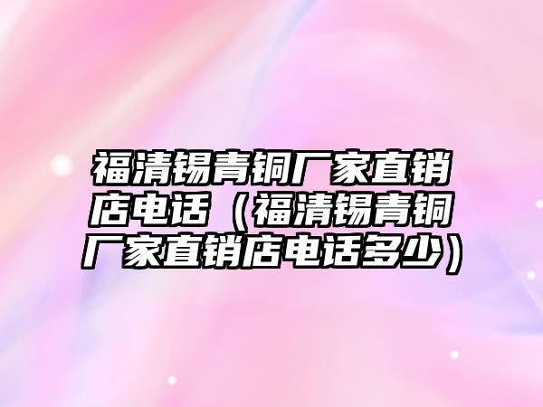 福清錫青銅廠家直銷店電話（福清錫青銅廠家直銷店電話多少）