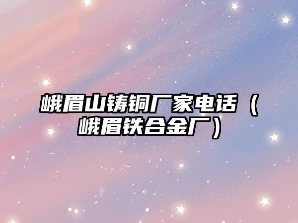 峨眉山鑄銅廠家電話（峨眉鐵合金廠）