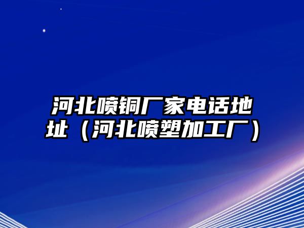 河北噴銅廠家電話地址（河北噴塑加工廠）