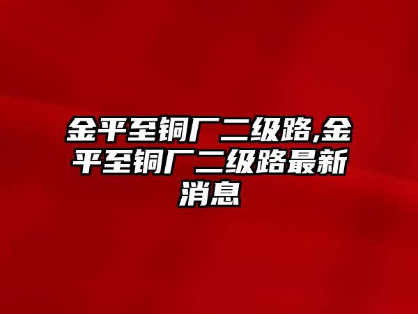 金平至銅廠二級(jí)路,金平至銅廠二級(jí)路最新消息