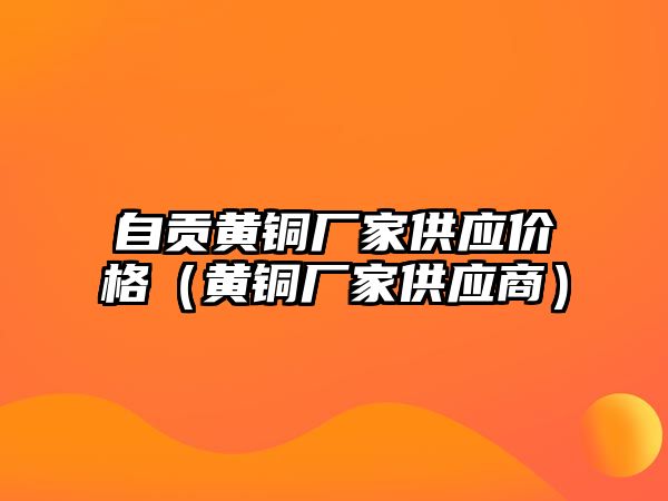 自貢黃銅廠家供應(yīng)價(jià)格（黃銅廠家供應(yīng)商）