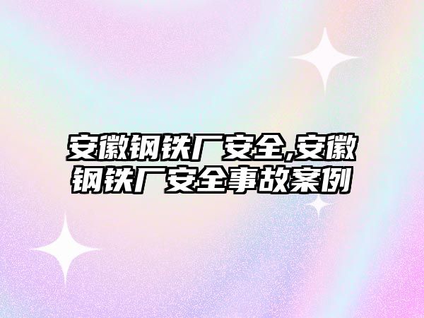 安徽鋼鐵廠安全,安徽鋼鐵廠安全事故案例