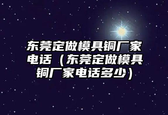 東莞定做模具銅廠家電話（東莞定做模具銅廠家電話多少）