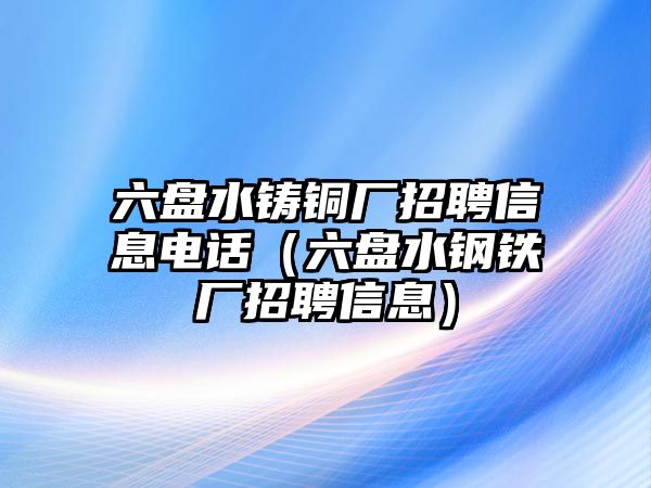 六盤水鑄銅廠招聘信息電話（六盤水鋼鐵廠招聘信息）