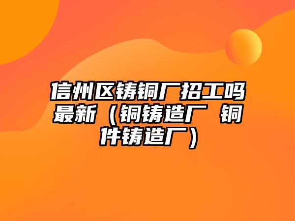 信州區(qū)鑄銅廠招工嗎最新（銅鑄造廠 銅件鑄造廠）