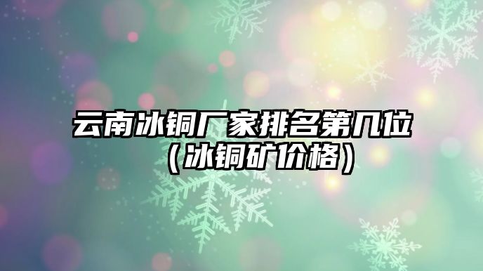 云南冰銅廠家排名第幾位（冰銅礦價格）