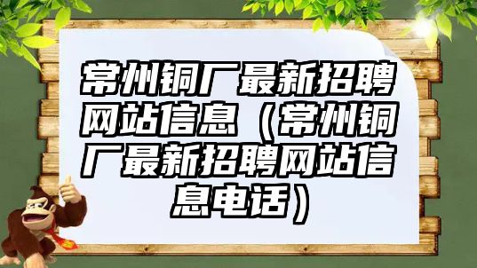 常州銅廠最新招聘網(wǎng)站信息（常州銅廠最新招聘網(wǎng)站信息電話）