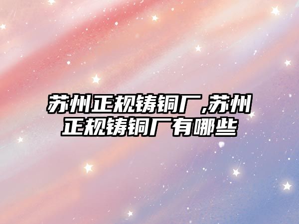 蘇州正規(guī)鑄銅廠,蘇州正規(guī)鑄銅廠有哪些