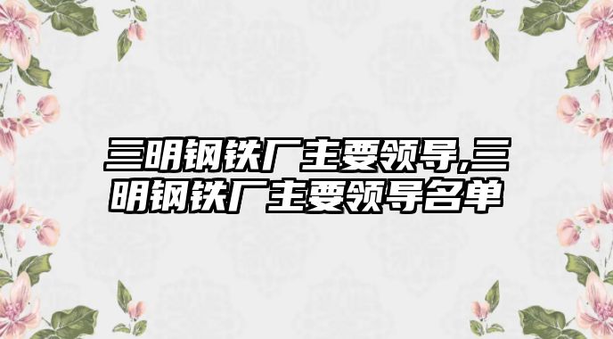 三明鋼鐵廠主要領(lǐng)導(dǎo),三明鋼鐵廠主要領(lǐng)導(dǎo)名單