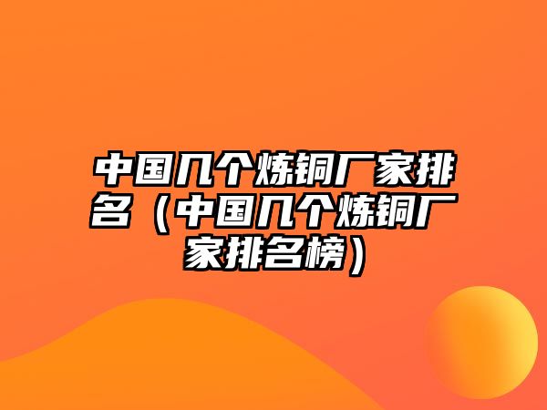 中國幾個(gè)煉銅廠家排名（中國幾個(gè)煉銅廠家排名榜）