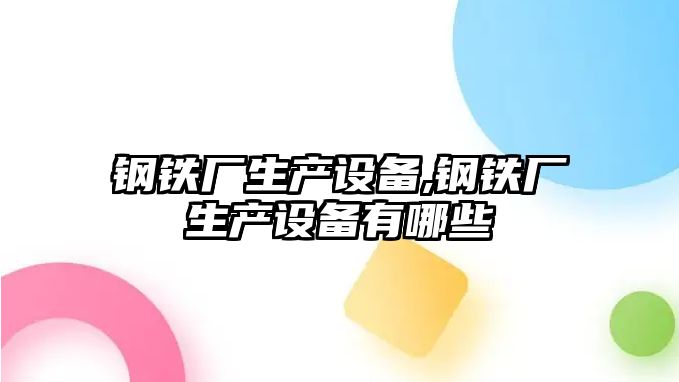 鋼鐵廠生產設備,鋼鐵廠生產設備有哪些