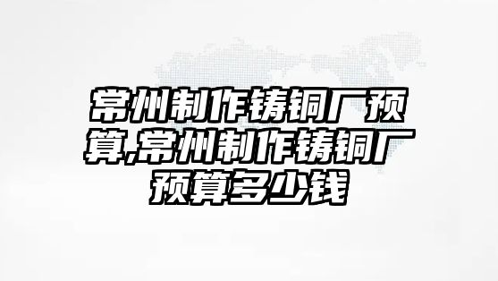 常州制作鑄銅廠預算,常州制作鑄銅廠預算多少錢