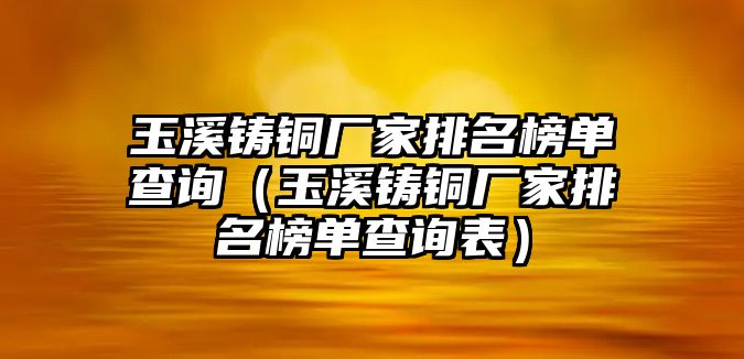 玉溪鑄銅廠家排名榜單查詢（玉溪鑄銅廠家排名榜單查詢表）