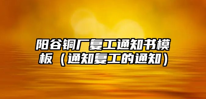 陽谷銅廠復(fù)工通知書模板（通知復(fù)工的通知）