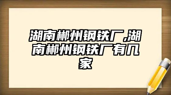 湖南郴州鋼鐵廠,湖南郴州鋼鐵廠有幾家