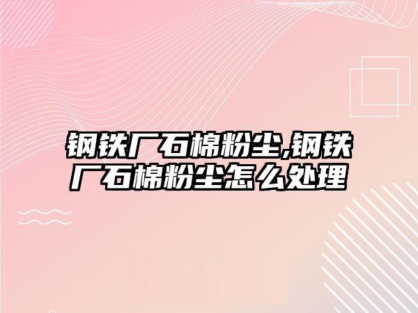 鋼鐵廠石棉粉塵,鋼鐵廠石棉粉塵怎么處理