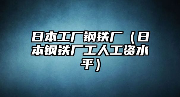 日本工廠鋼鐵廠（日本鋼鐵廠工人工資水平）