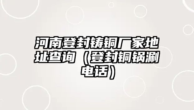 河南登封鑄銅廠家地址查詢（登封銅鍋涮電話）