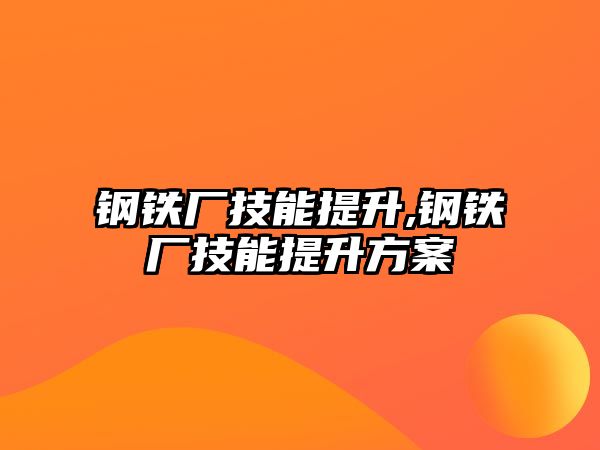 鋼鐵廠技能提升,鋼鐵廠技能提升方案