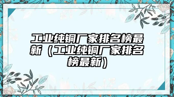 工業(yè)純銅廠家排名榜最新（工業(yè)純銅廠家排名榜最新）