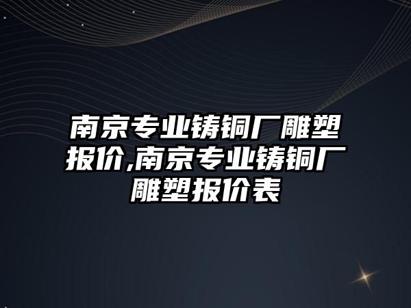 南京專業(yè)鑄銅廠雕塑報價,南京專業(yè)鑄銅廠雕塑報價表