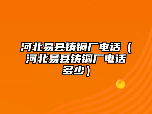 河北易縣鑄銅廠電話（河北易縣鑄銅廠電話多少）