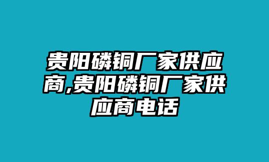 貴陽磷銅廠家供應(yīng)商,貴陽磷銅廠家供應(yīng)商電話