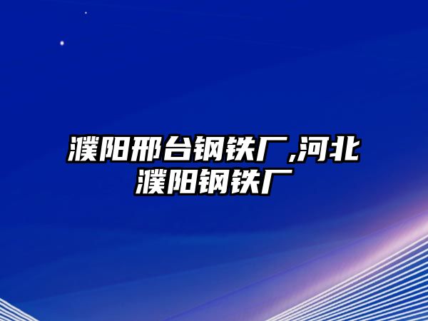 濮陽邢臺(tái)鋼鐵廠,河北濮陽鋼鐵廠