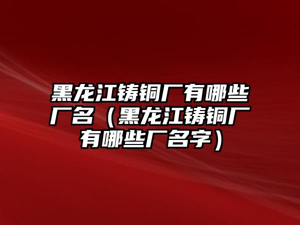 黑龍江鑄銅廠有哪些廠名（黑龍江鑄銅廠有哪些廠名字）