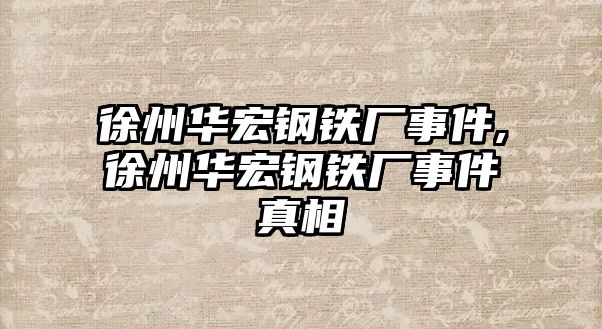 徐州華宏鋼鐵廠事件,徐州華宏鋼鐵廠事件真相