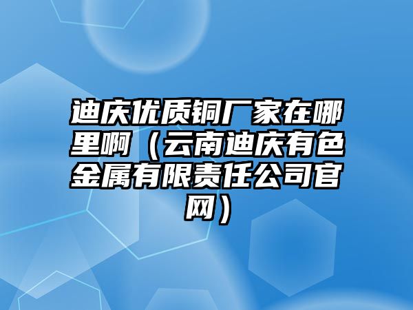 迪慶優(yōu)質(zhì)銅廠家在哪里?。ㄔ颇系蠎c有色金屬有限責(zé)任公司官網(wǎng)）