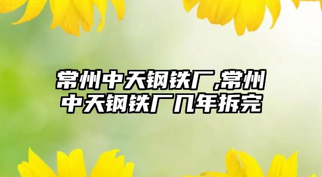 常州中天鋼鐵廠,常州中天鋼鐵廠幾年拆完