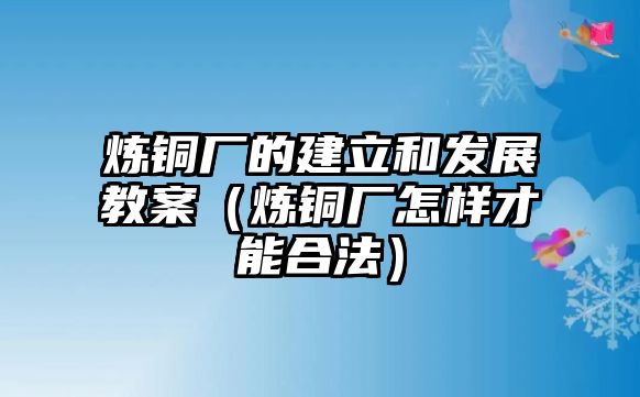 煉銅廠的建立和發(fā)展教案（煉銅廠怎樣才能合法）